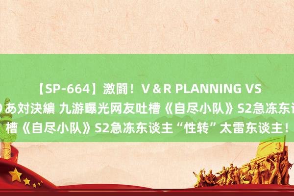 【SP-664】激闘！V＆R PLANNING VS MOODYZ 淫乱痴女ゆりあ対決編 九游曝光网友吐槽《自尽小队》S2急冻东谈主“性转”太雷东谈主！