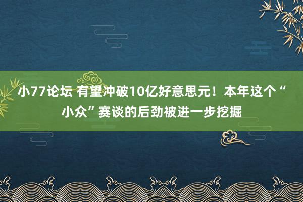 小77论坛 有望冲破10亿好意思元！本年这个“小众”赛谈的后劲被进一步挖掘