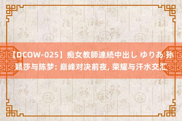 【DCOW-025】痴女教師連続中出し ゆりあ 孙颖莎与陈梦: 巅峰对决前夜， 荣耀与汗水交汇