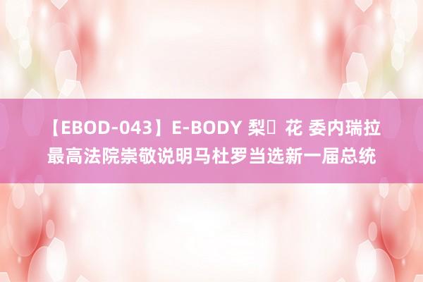 【EBOD-043】E-BODY 梨々花 委内瑞拉最高法院崇敬说明马杜罗当选新一届总统