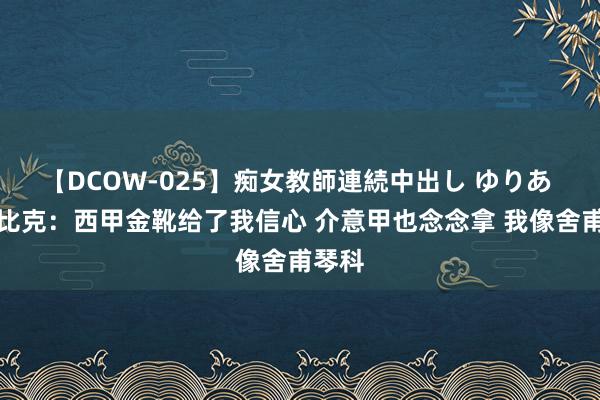 【DCOW-025】痴女教師連続中出し ゆりあ 多夫比克：西甲金靴给了我信心 介意甲也念念拿 我像舍甫琴科