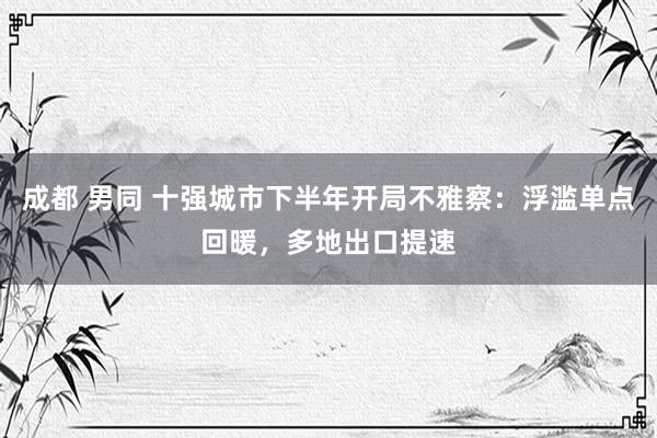 成都 男同 十强城市下半年开局不雅察：浮滥单点回暖，多地出口提速