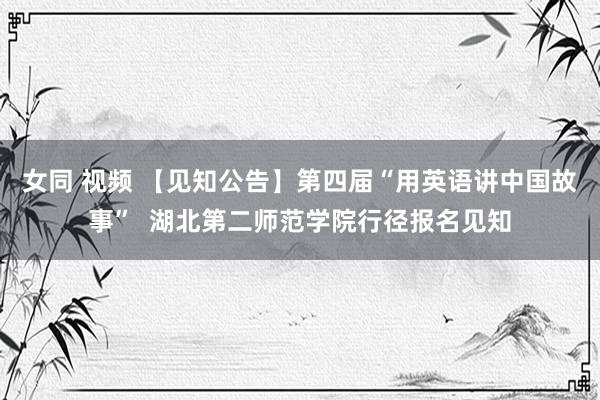 女同 视频 【见知公告】第四届“用英语讲中国故事”  湖北第二师范学院行径报名见知