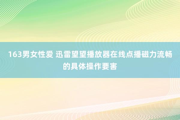 163男女性爱 迅雷望望播放器在线点播磁力流畅的具体操作要害