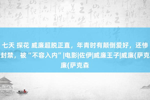 七天 探花 威廉超脱正直，年青时有颠倒爱好，还惨遭封禁，被“不容入内”|电影|佐伊|威廉王子|威廉(萨克森