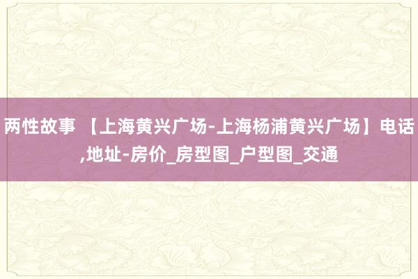两性故事 【上海黄兴广场-上海杨浦黄兴广场】电话，地址-房价_房型图_户型图_交通