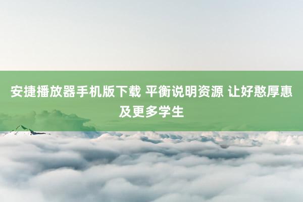 安捷播放器手机版下载 平衡说明资源 让好憨厚惠及更多学生