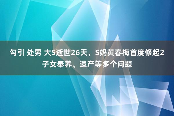勾引 处男 大S逝世26天，S妈黄春梅首度修起2子女奉养、遗产等多个问题