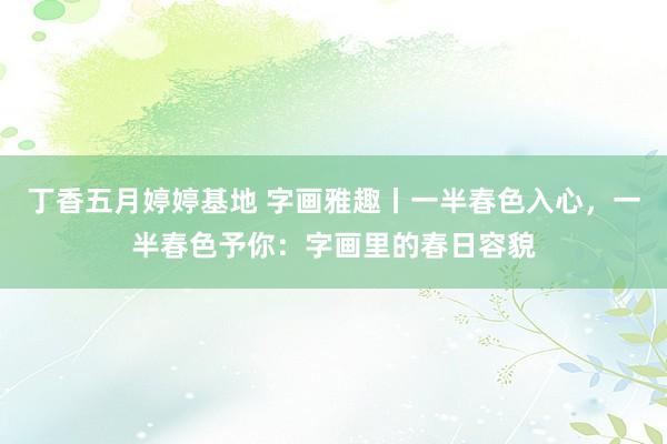 丁香五月婷婷基地 字画雅趣丨一半春色入心，一半春色予你：字画里的春日容貌