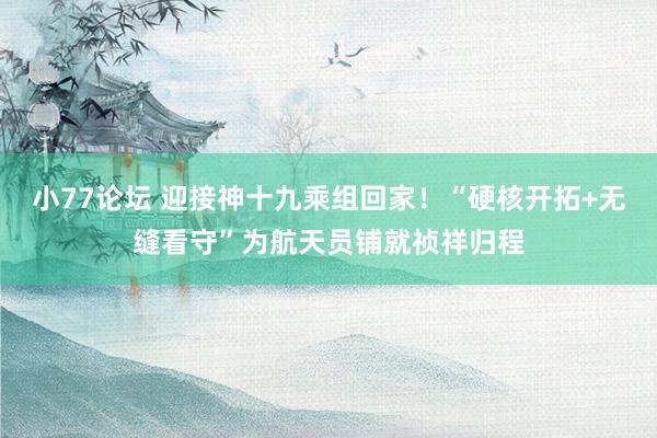 小77论坛 迎接神十九乘组回家！“硬核开拓+无缝看守”为航天员铺就祯祥归程