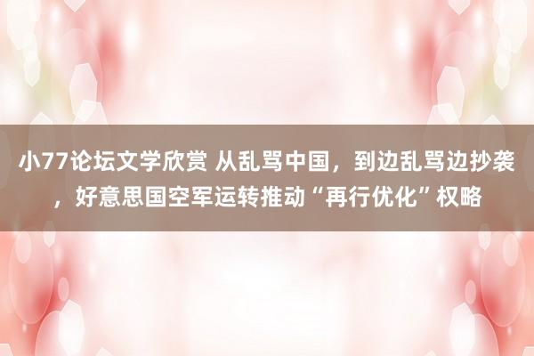 小77论坛文学欣赏 从乱骂中国，到边乱骂边抄袭，好意思国空军运转推动“再行优化”权略