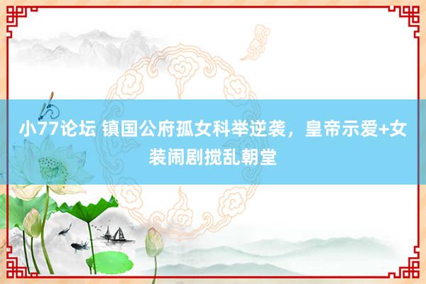 小77论坛 镇国公府孤女科举逆袭，皇帝示爱+女装闹剧搅乱朝堂