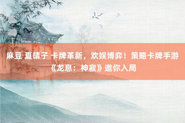 麻豆 夏晴子 卡牌革新，欢娱博弈！策略卡牌手游《龙息：神寂》邀你入局