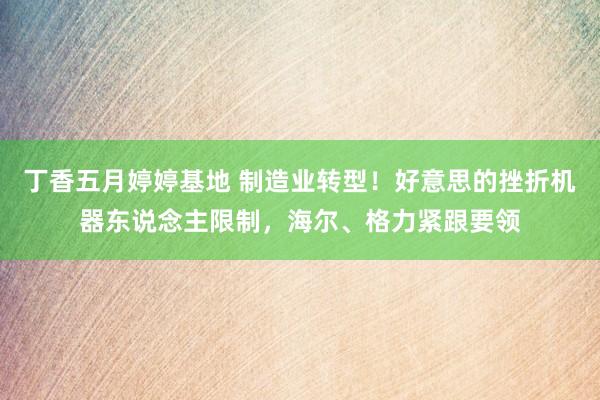 丁香五月婷婷基地 制造业转型！好意思的挫折机器东说念主限制，海尔、格力紧跟要领