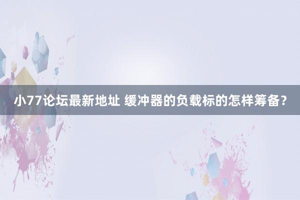 小77论坛最新地址 缓冲器的负载标的怎样筹备？