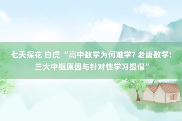 七天探花 白虎 “高中数学为何难学? 老唐数学: 三大中枢原因与针对性学习提倡”
