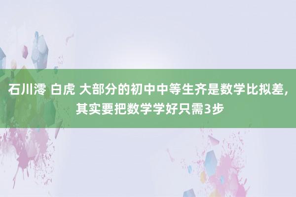 石川澪 白虎 大部分的初中中等生齐是数学比拟差， 其实要把数学学好只需3步