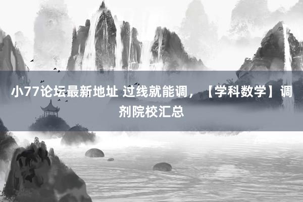 小77论坛最新地址 过线就能调，【学科数学】调剂院校汇总