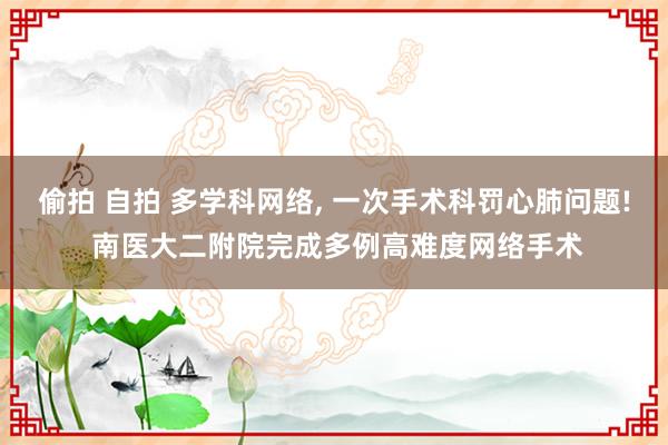 偷拍 自拍 多学科网络， 一次手术科罚心肺问题! 南医大二附院完成多例高难度网络手术