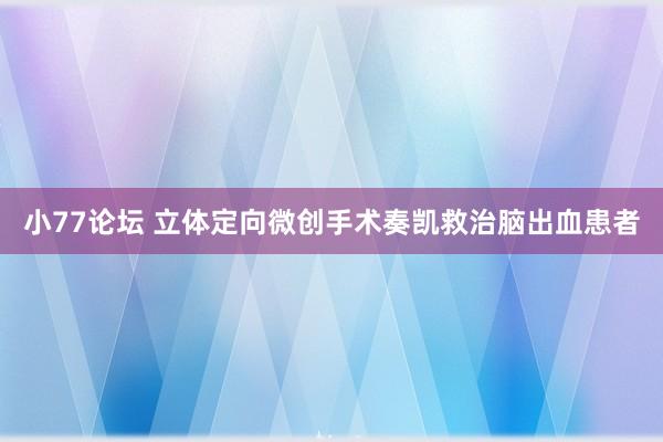 小77论坛 立体定向微创手术奏凯救治脑出血患者
