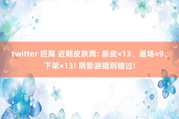 twitter 巨屌 近期皮肤雨: 新皮×13、返场×9、下架×13! 阴影游猎别错过!