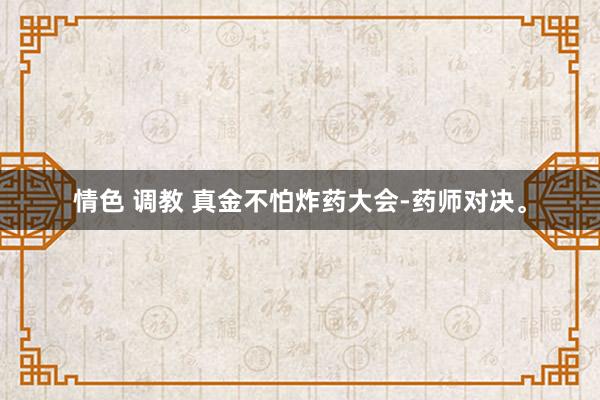情色 调教 真金不怕炸药大会-药师对决。