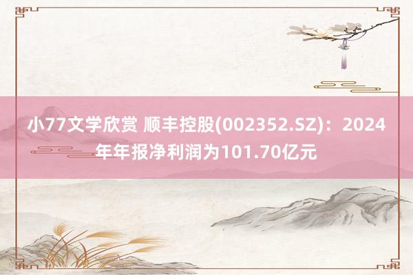 小77文学欣赏 顺丰控股(002352.SZ)：2024年年报净利润为101.70亿元