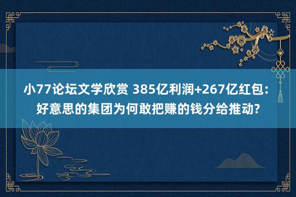小77论坛文学欣赏 385亿利润+267亿红包: 好意思的集团为何敢把赚的钱分给推动?