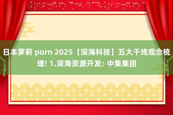 日本萝莉 porn 2025【深海科技】五大干线观念梳理! 1.深海资源开发: 中集集团