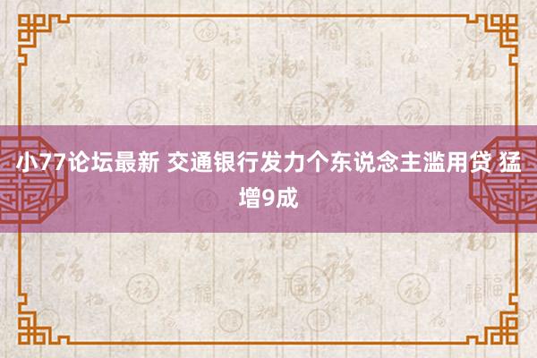 小77论坛最新 交通银行发力个东说念主滥用贷 猛增9成