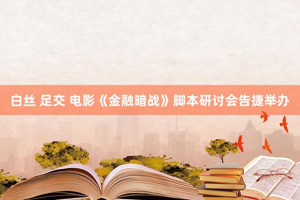 白丝 足交 电影《金融暗战》脚本研讨会告捷举办
