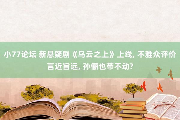 小77论坛 新悬疑剧《乌云之上》上线， 不雅众评价言近旨远， 孙俪也带不动?