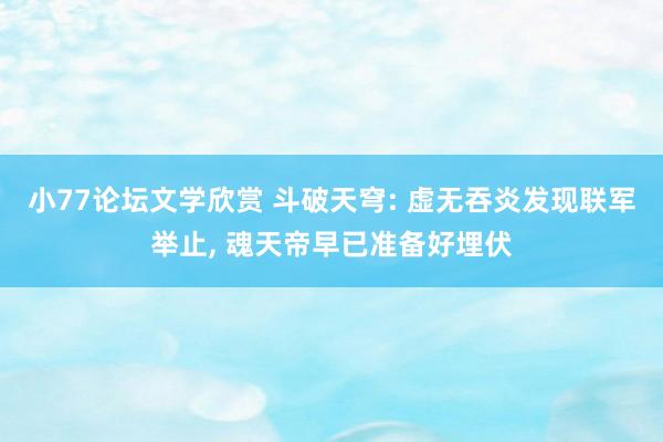 小77论坛文学欣赏 斗破天穹: 虚无吞炎发现联军举止， 魂天帝早已准备好埋伏