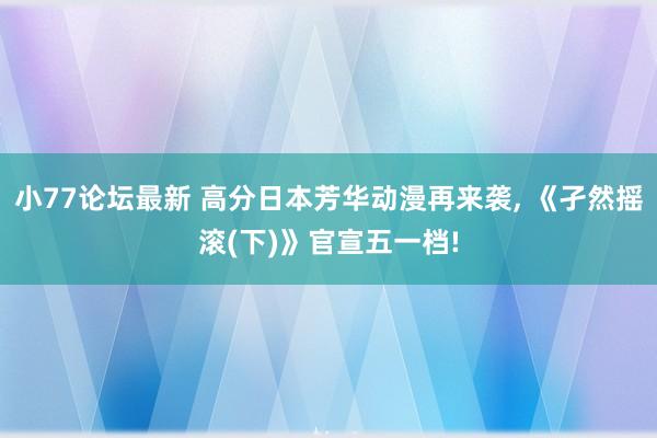 小77论坛最新 高分日本芳华动漫再来袭， 《孑然摇滚(下)》官宣五一档!