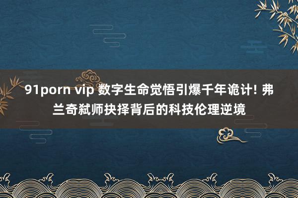91porn vip 数字生命觉悟引爆千年诡计! 弗兰奇弑师抉择背后的科技伦理逆境