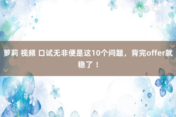 萝莉 视频 口试无非便是这10个问题，背完offer就稳了 ！