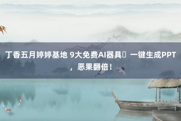丁香五月婷婷基地 9大免费AI器具✅一键生成PPT，恶果翻倍！