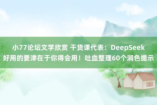 小77论坛文学欣赏 干货课代表：DeepSeek好用的要津在于你得会用！吐血整理60个润色提示