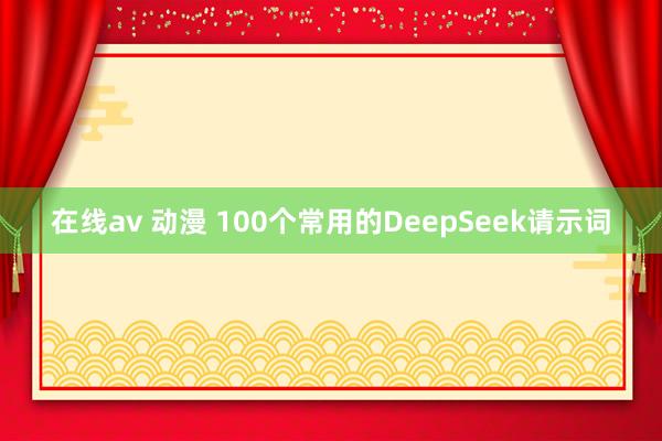 在线av 动漫 100个常用的DeepSeek请示词