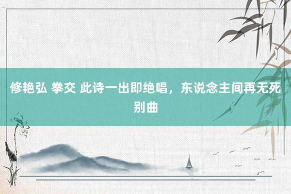 修艳弘 拳交 此诗一出即绝唱，东说念主间再无死别曲
