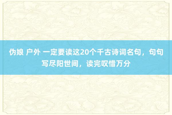 伪娘 户外 一定要读这20个千古诗词名句，句句写尽阳世间，读完叹惜万分