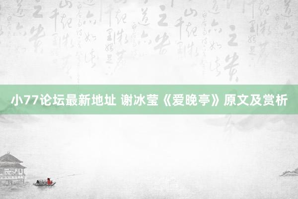 小77论坛最新地址 谢冰莹《爱晚亭》原文及赏析