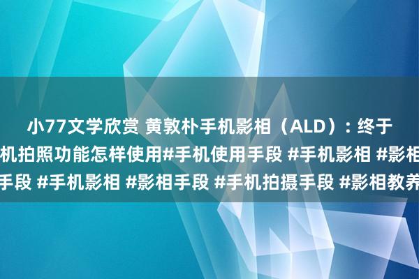 小77文学欣赏 黄敦朴手机影相（ALD）: 终于有东说念主讲了了了手机拍照功能怎样使用#手机使用手段 #手机影相 #影相手段 #手机拍摄手段 #影相教养