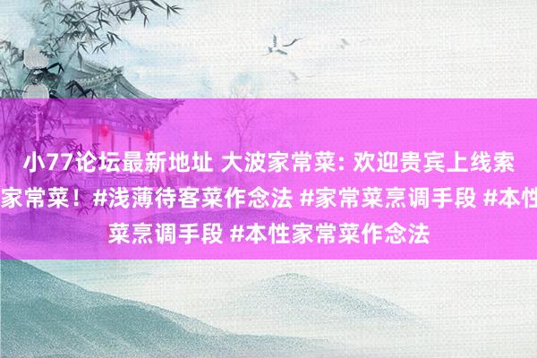 小77论坛最新地址 大波家常菜: 欢迎贵宾上线索的15说念金典家常菜！#浅薄待客菜作念法 #家常菜烹调手段 #本性家常菜作念法