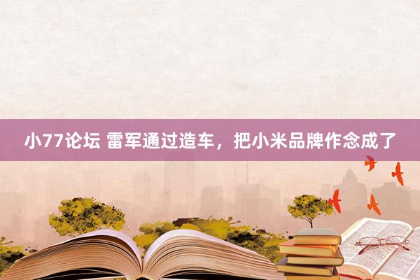 小77论坛 雷军通过造车，把小米品牌作念成了